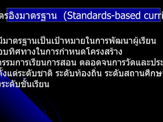 ตรอิงมาตรฐาน (Standards-based curri

มีมาตรฐานเป็นเป้าหมายในการพัฒนาผูเรียน ้
อบทิศทางในการกำาหนดโครงสร้าง
กรรมการเรียนการสอน ตลอดจนการวัดและประ
ตั้งแต่ระดับชาติ ระดับท้องถิ่น ระดับสถานศึกษา
งระดับชันเรียน
         ้
 