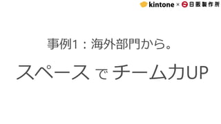 ×
事例1：海外部門から。
スペース で チーム力UP
 
