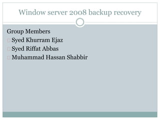 Window server 2008 backup recovery
Group Members
Syed Khurram Ejaz
Syed Riffat Abbas
Muhammad Hassan Shabbir
 