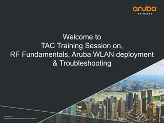 CONFIDENTIAL
© Copyright 2014. Aruba Networks, Inc. All rights reserved
Welcome to
TAC Training Session on,
RF Fundamentals, Aruba WLAN deployment
& Troubleshooting
 