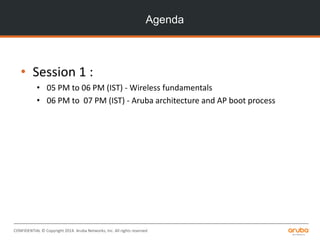 CONFIDENTIAL © Copyright 2014. Aruba Networks, Inc. All rights reserved
Agenda
• Session 1 :
• 05 PM to 06 PM (IST) - Wireless fundamentals
• 06 PM to 07 PM (IST) - Aruba architecture and AP boot process
 