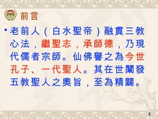 前言
• 老前人（白水聖帝）融貫三教
心法，繼聖志，承師德，乃現
代儒者宗師。仙佛譽之為今世
孔子、一代聖人。其在世闡發
五教聖人之奧旨，至為精闢。
2
 
