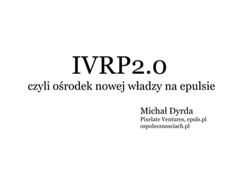 IVRP2.0 czyli ośrodek nowej władzy na epulsie Michał Dyrda Pixelate Ventures, epuls.pl ospolecznosciach.pl 
