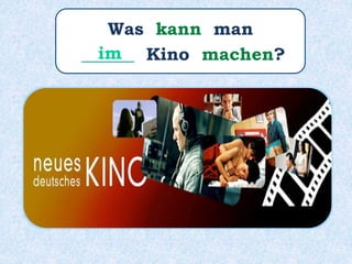 Was kann man
______ Kino machen?im
 