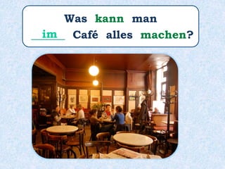 Was kann man
______ Café alles machen?im
 