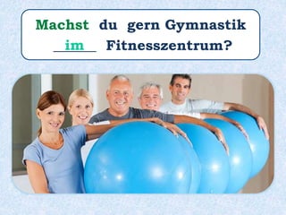 Machst du gern Gymnastik
______ Fitnesszentrum?im
 