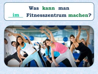 Was kann man
______ Fitnesszentrum machen?im
 