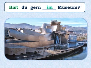 Bist du gern ______ Museum?im
 