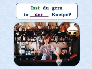 Isst du gern
in ________ Kneipe?der
 