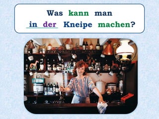 Was kann man
________ Kneipe machen?in der
 