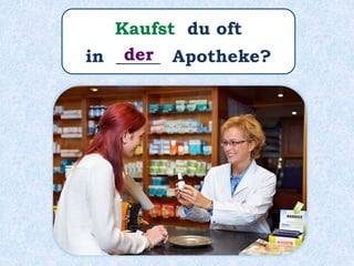 Kaufst du oft
in _____ Apotheke?der
 