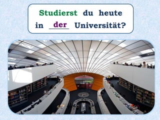 Studierst du heute
in _____ Universität?der
 