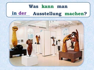 Was kann man
________ Ausstellung machen?in der
 
