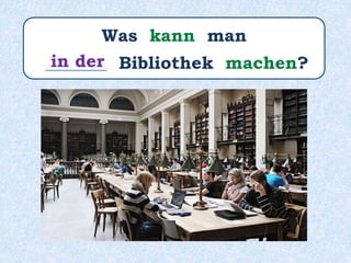 Was kann man
_______ Bibliothek machen?in der
 