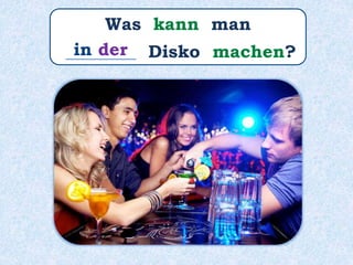 Was kann man
________ Disko machen?in der
 