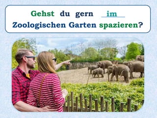 Gehst du gern ______
Zoologischen Garten spazieren?
im
 