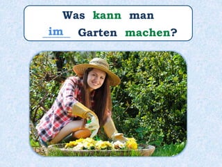 Was kann man
_____ Garten machen?im
 