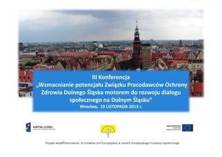III Konferencja
„Wzmacnianie potencjału Związku Pracodawców Ochrony
Zdrowia Dolnego Śląska motorem do rozwoju dialogu
społecznego na Dolnym Śląsku”
Wrocław, 19 LISTOPADA 2013 r.

Projekt współfinansowany ze środków Unii Europejskiej w ramach Europejskiego Funduszu Społecznego.

 