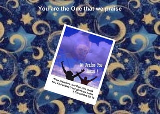 You are the One that we praise “ Now therefore, our God, We thank  You And praise Your glorious name 1 Chronicles 29:13. 