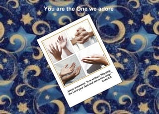 You are the One we adore Jesus answered, "It is written: 'Worship  the Lord your God and serve him only.' “ Luke 4:8 