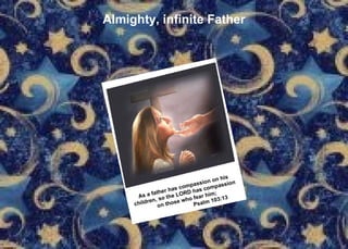 Almighty, infinite Father As a father has compassion on his  children, so the LORD has compassion  on those who fear him;   Psalm 103:13 