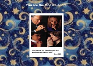 You are the One we adore God is spirit, and his worshipers must  worship in spirit and in truth.“ John 4:24 