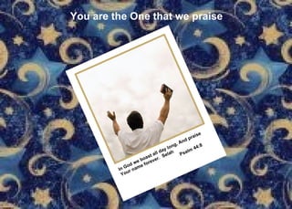 You are the One that we praise In God we boast all day long, And praise Your name forever.  Selah Psalm 44:8 