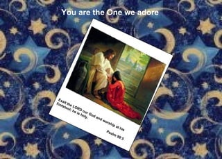You are the One we adore Exalt the LORD our God and worship at his footstool; he is holy. Psalm 99:5   