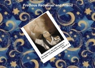 Precious Redeemer and Friend Our Redeemer—the LORD Almighty is his name— is the Holy One of Israel. Isaiah 47: 4 
