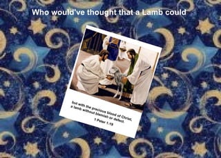 Who would've thought that a Lamb could but with the precious blood of Christ, a lamb without blemish or defect.  1 Peter 1:19   