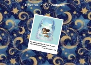 Spirit we long to embrace His left hand under my head, And his  right hand embraces me. Song of Solomon 2:6 