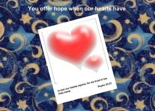 You offer hope when our hearts have In him our hearts rejoice, for we trust in his  holy name. Psalm 33:21 