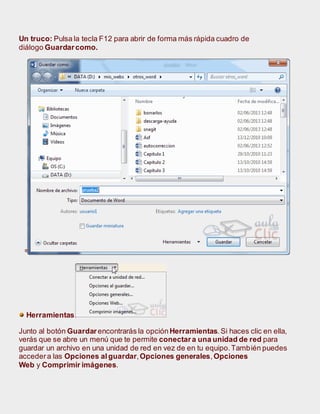 Un truco: Pulsa la tecla F12 para abrir de forma más rápida cuadro de
diálogo Guardarcomo.
º
Herramientas.
Junto al botón Guardarencontrarás la opción Herramientas.Si haces clic en ella,
verás que se abre un menú que te permite conectara una unidad de red para
guardar un archivo en una unidad de red en vez de en tu equipo.También puedes
accedera las Opciones alguardar,Opciones generales,Opciones
Web y Comprimir imágenes.
 
