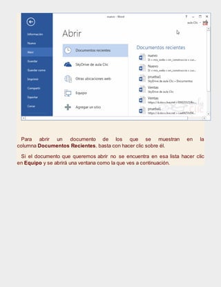 Para abrir un documento de los que se muestran en la
columna Documentos Recientes. basta con hacer clic sobre él.
Si el documento que queremos abrir no se encuentra en esa lista hacer clic
en Equipo y se abrirá una ventana como la que ves a continuación.
 