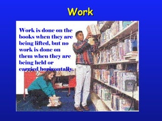 Work is done on the
books when they are
being lifted, but no
work is done on
them when they are
being held or
carried horizontally.
WorkWork
 
