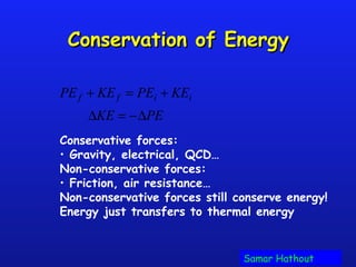 Conservation of EnergyConservation of Energy
Conservative forces:
• Gravity, electrical, QCD…
Non-conservative forces:
• Friction, air resistance…
Non-conservative forces still conserve energy!
Energy just transfers to thermal energy
PEf + KEf = PEi + KEi
∆KE = −∆PE
Samar Hathout
 