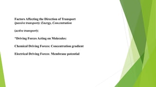 Factors Affecting the Direction of Transport
(passive transport): Energy, Concentration
(active transport):
*Driving Forces Acting on Molecules:
Chemical Driving Forces: Concentration gradient
Electrical Driving Forces: Membrane potential
 