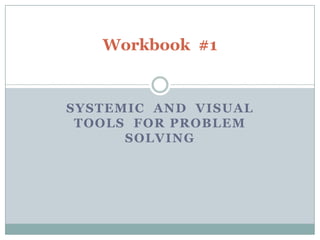 Workbook #1


SYSTEMIC AND VISUAL
 TOOLS FOR PROBLEM
      SOLVING
 