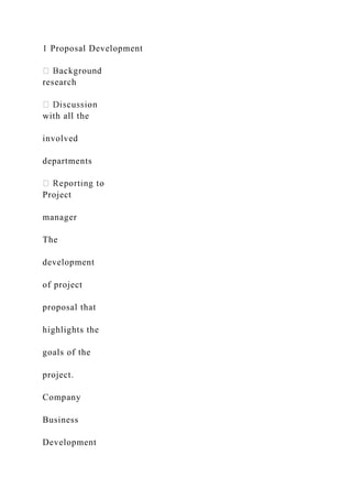 1 Proposal Development
research
with all the
involved
departments
Project
manager
The
development
of project
proposal that
highlights the
goals of the
project.
Company
Business
Development
 