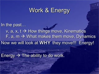 Work & Energy
In the past…
v, a, x, t  How things move, Kinematics
F, a, m  What makes them move, Dynamics
Now we will look at WHY they move!!! Energy!
Energy  The ability to do work.

 