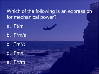 Which of the following is an expression
for mechanical power?
a. Ft/m
b. F2m/a
c. Fm2/t
d. Fm/t
e. F2t/m

 