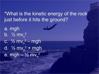 *What is the kinetic energy of the rock
just before it hits the ground?
a. mgh
b. ½ mvo2
c. ½ mvo2 – mgh
d. ½ mvo2 + mgh
e. mgh – ½ mvo2

 