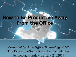     How to Be Productive Away From the Office Presented by: Law Office Technology, LLC The Escambia-Santa Rosa Bar Association Pensacola, Florida ~ January 21, 2009 