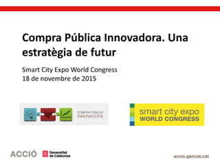 Compra Pública Innovadora. Una
estratègia de futur
Smart City Expo World Congress
18 de novembre de 2015
 