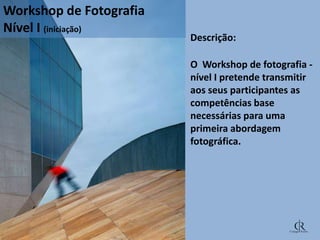 Workshop de Fotografia
Nível I (iniciação)

• Descrição:
• O Workshop de fotografia nível I pretende transmitir
aos seus participantes as
competências base
necessárias para uma
primeira abordagem
fotográfica.

 
