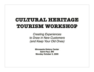 CULTURAL HERITAGE
TOURISM WORKSHOP
      Creating Experiences
   to Draw in New Customers
   (and Keep Your Old Ones)

      Minnesota History Center
          Saint Paul, MN
      Monday October 5, 2009
 