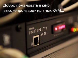 Добро пожаловать в мир
высокопроизводительных KVM…
 