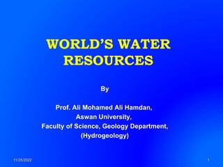 WORLD’S WATER
RESOURCES
11/25/2022 1
By
Prof. Ali Mohamed Ali Hamdan,
Aswan University,
Faculty of Science, Geology Department,
(Hydrogeology)
 