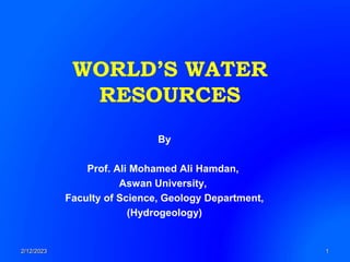 WORLD’S WATER
RESOURCES
2/12/2023 1
By
Prof. Ali Mohamed Ali Hamdan,
Aswan University,
Faculty of Science, Geology Department,
(Hydrogeology)
 