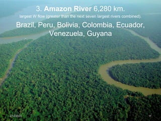 3. Amazon River 6,280 km.
largest W flow (greater than the next seven largest rivers combined).
Brazil, Peru, Bolivia, Colombia, Ecuador,
Venezuela, Guyana
2/12/2023 11
 